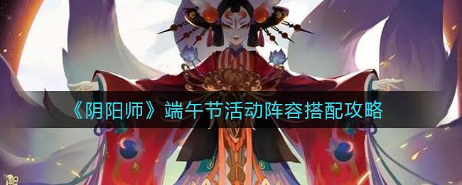 《阴阳师》端午节活动阵容搭配攻略