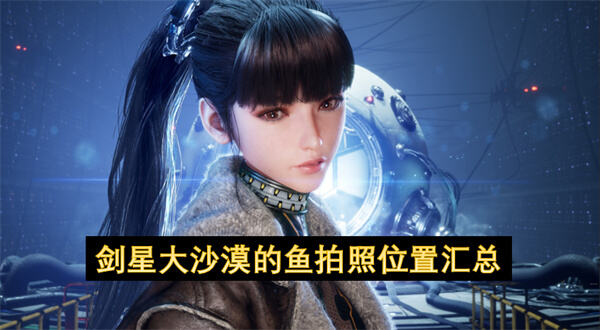 剑星大沙漠鱼拍照点位在哪请查看全部10条鱼的详细位置与获取方法1