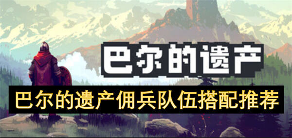《巴尔的遗产》佣兵队伍如何搭配？核心阵容推荐狂战士、法师与圣骑士1