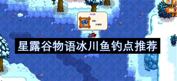 星露谷物语冰川鱼钓点推荐吗星露谷物语冰川鱼钓点推荐1
