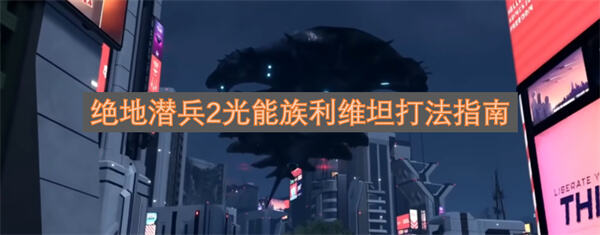 绝地潜兵2光能族利维坦怎么打绝地潜兵2光能族利维坦打法攻略1